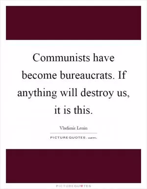 Communists have become bureaucrats. If anything will destroy us, it is this Picture Quote #1
