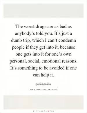 The worst drugs are as bad as anybody’s told you. It’s just a dumb trip, which I can’t condemn people if they get into it, because one gets into it for one’s own personal, social, emotional reasons. It’s something to be avoided if one can help it Picture Quote #1