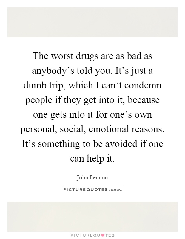 The worst drugs are as bad as anybody's told you. It's just a dumb trip, which I can't condemn people if they get into it, because one gets into it for one's own personal, social, emotional reasons. It's something to be avoided if one can help it Picture Quote #1