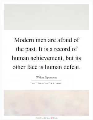 Modern men are afraid of the past. It is a record of human achievement, but its other face is human defeat Picture Quote #1