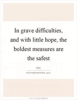 In grave difficulties, and with little hope, the boldest measures are the safest Picture Quote #1