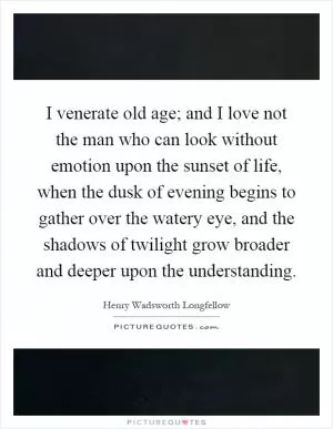 I venerate old age; and I love not the man who can look without emotion upon the sunset of life, when the dusk of evening begins to gather over the watery eye, and the shadows of twilight grow broader and deeper upon the understanding Picture Quote #1