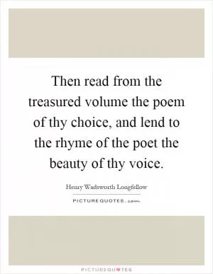 Then read from the treasured volume the poem of thy choice, and lend to the rhyme of the poet the beauty of thy voice Picture Quote #1