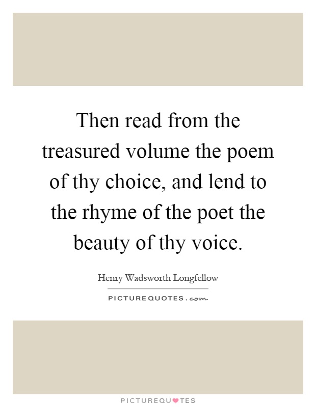 Then read from the treasured volume the poem of thy choice, and lend to the rhyme of the poet the beauty of thy voice Picture Quote #1