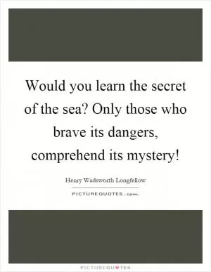 Would you learn the secret of the sea? Only those who brave its dangers, comprehend its mystery! Picture Quote #1