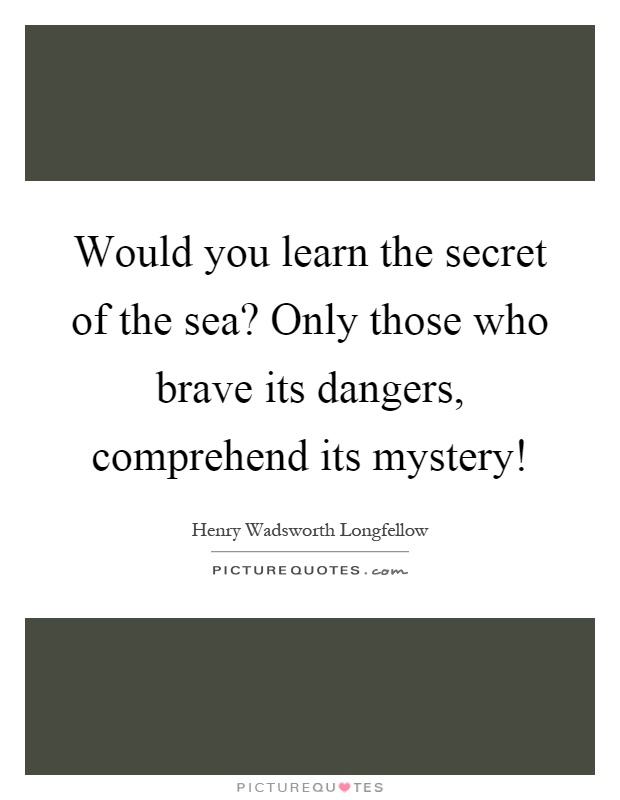 Would you learn the secret of the sea? Only those who brave its dangers, comprehend its mystery! Picture Quote #1