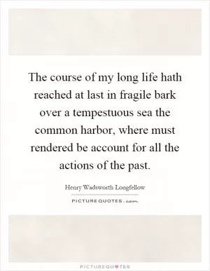 The course of my long life hath reached at last in fragile bark over a tempestuous sea the common harbor, where must rendered be account for all the actions of the past Picture Quote #1