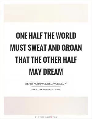 One half the world must sweat and groan that the other half may dream Picture Quote #1