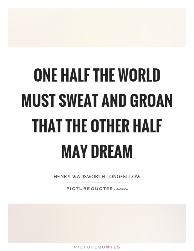 One half the world must sweat and groan that the other half may dream Picture Quote #1