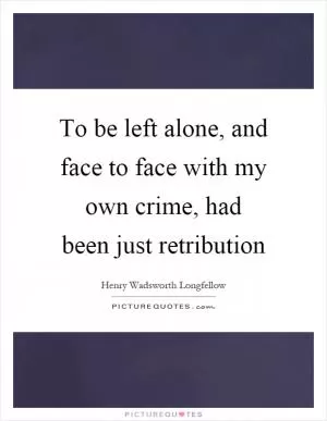 To be left alone, and face to face with my own crime, had been just retribution Picture Quote #1