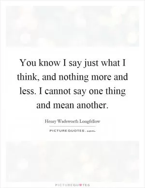 You know I say just what I think, and nothing more and less. I cannot say one thing and mean another Picture Quote #1