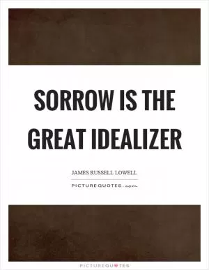 Sorrow is the great idealizer Picture Quote #1