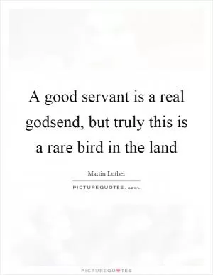 A good servant is a real godsend, but truly this is a rare bird in the land Picture Quote #1