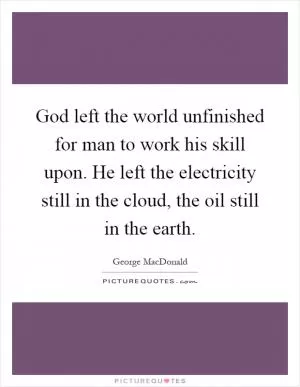 God left the world unfinished for man to work his skill upon. He left the electricity still in the cloud, the oil still in the earth Picture Quote #1