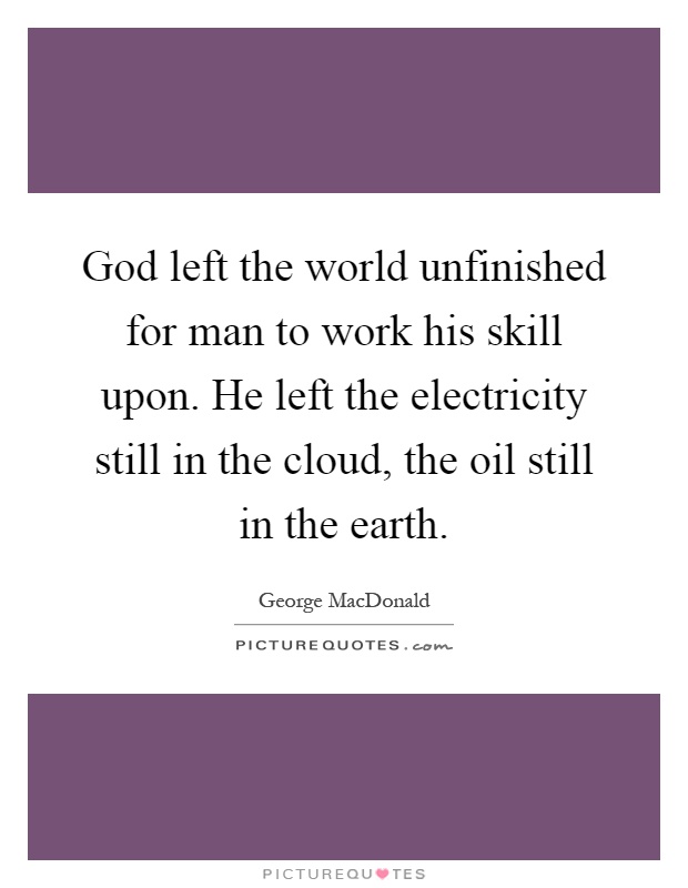 God left the world unfinished for man to work his skill upon. He left the electricity still in the cloud, the oil still in the earth Picture Quote #1