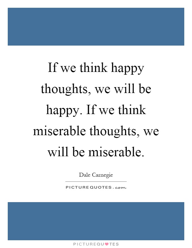 If we think happy thoughts, we will be happy. If we think miserable thoughts, we will be miserable Picture Quote #1