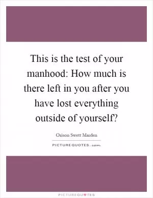 This is the test of your manhood: How much is there left in you after you have lost everything outside of yourself? Picture Quote #1