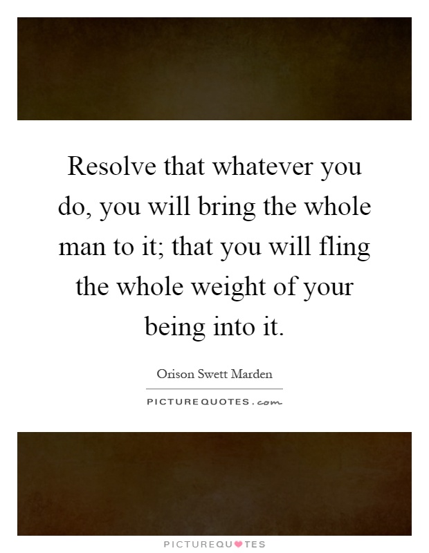 Resolve that whatever you do, you will bring the whole man to it; that you will fling the whole weight of your being into it Picture Quote #1