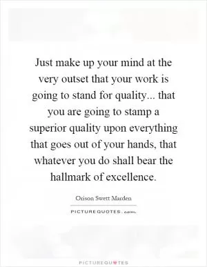 Just make up your mind at the very outset that your work is going to stand for quality... that you are going to stamp a superior quality upon everything that goes out of your hands, that whatever you do shall bear the hallmark of excellence Picture Quote #1