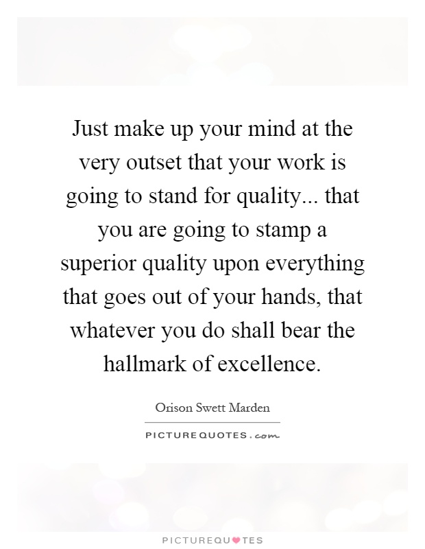Just make up your mind at the very outset that your work is going to stand for quality... that you are going to stamp a superior quality upon everything that goes out of your hands, that whatever you do shall bear the hallmark of excellence Picture Quote #1