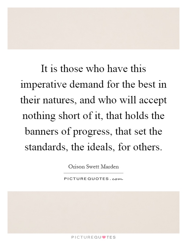 It is those who have this imperative demand for the best in their natures, and who will accept nothing short of it, that holds the banners of progress, that set the standards, the ideals, for others Picture Quote #1