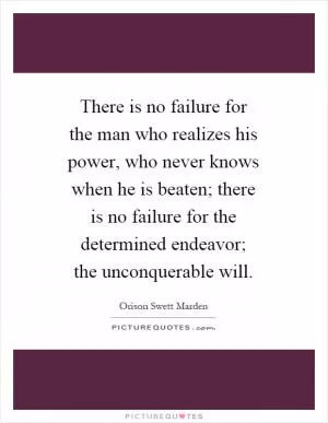 There is no failure for the man who realizes his power, who never knows when he is beaten; there is no failure for the determined endeavor; the unconquerable will Picture Quote #1