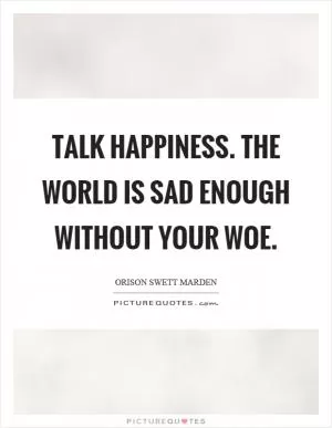 Talk happiness. The world is sad enough without your woe Picture Quote #1