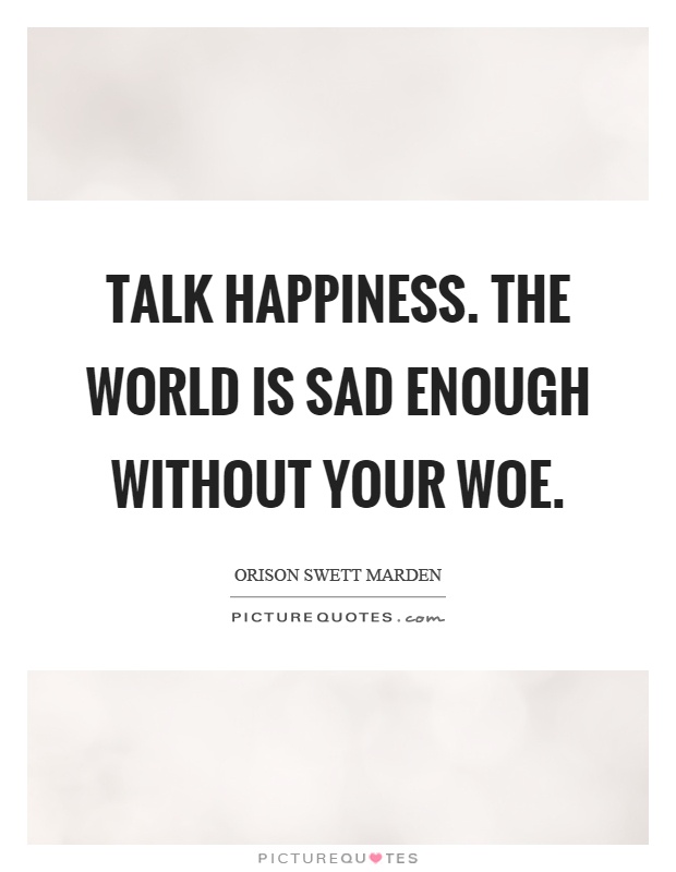 Talk happiness. The world is sad enough without your woe Picture Quote #1