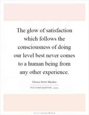The glow of satisfaction which follows the consciousness of doing our level best never comes to a human being from any other experience Picture Quote #1