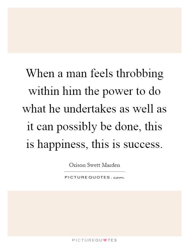 When a man feels throbbing within him the power to do what he undertakes as well as it can possibly be done, this is happiness, this is success Picture Quote #1