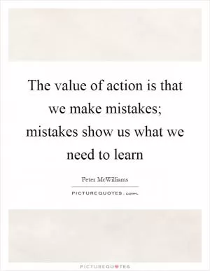 The value of action is that we make mistakes; mistakes show us what we need to learn Picture Quote #1
