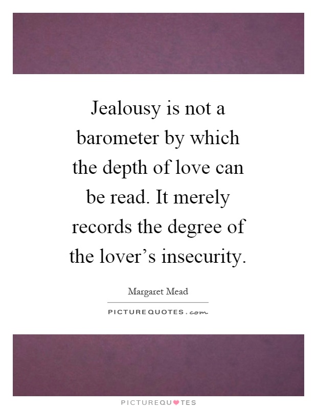 Jealousy is not a barometer by which the depth of love can be read. It merely records the degree of the lover's insecurity Picture Quote #1