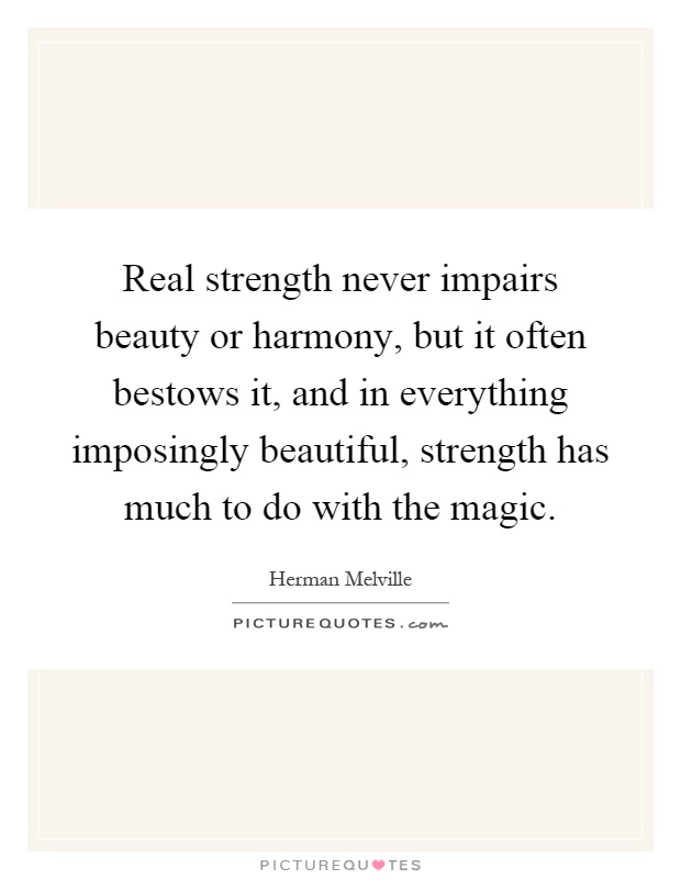 Real strength never impairs beauty or harmony, but it often bestows it, and in everything imposingly beautiful, strength has much to do with the magic Picture Quote #1