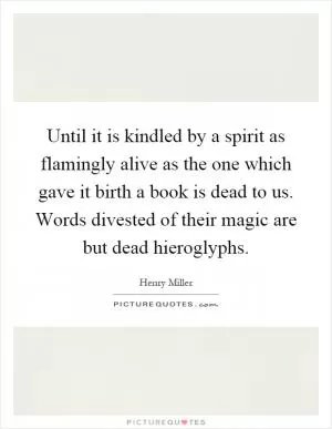 Until it is kindled by a spirit as flamingly alive as the one which gave it birth a book is dead to us. Words divested of their magic are but dead hieroglyphs Picture Quote #1