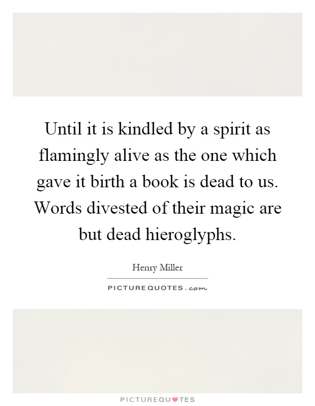 Until it is kindled by a spirit as flamingly alive as the one which gave it birth a book is dead to us. Words divested of their magic are but dead hieroglyphs Picture Quote #1