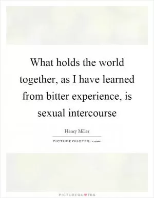 What holds the world together, as I have learned from bitter experience, is sexual intercourse Picture Quote #1