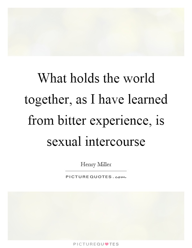 What holds the world together, as I have learned from bitter experience, is sexual intercourse Picture Quote #1