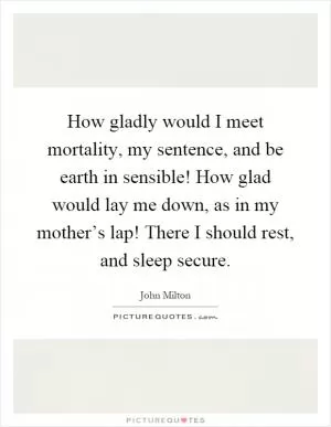 How gladly would I meet mortality, my sentence, and be earth in sensible! How glad would lay me down, as in my mother’s lap! There I should rest, and sleep secure Picture Quote #1