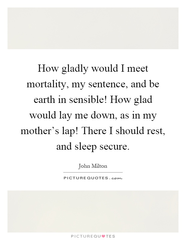 How gladly would I meet mortality, my sentence, and be earth in sensible! How glad would lay me down, as in my mother's lap! There I should rest, and sleep secure Picture Quote #1