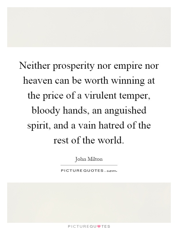 Neither prosperity nor empire nor heaven can be worth winning at the price of a virulent temper, bloody hands, an anguished spirit, and a vain hatred of the rest of the world Picture Quote #1