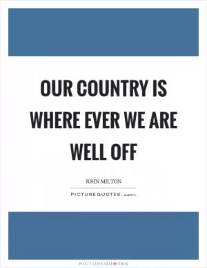 Our country is where ever we are well off Picture Quote #1