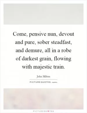Come, pensive nun, devout and pure, sober steadfast, and demure, all in a robe of darkest grain, flowing with majestic train Picture Quote #1