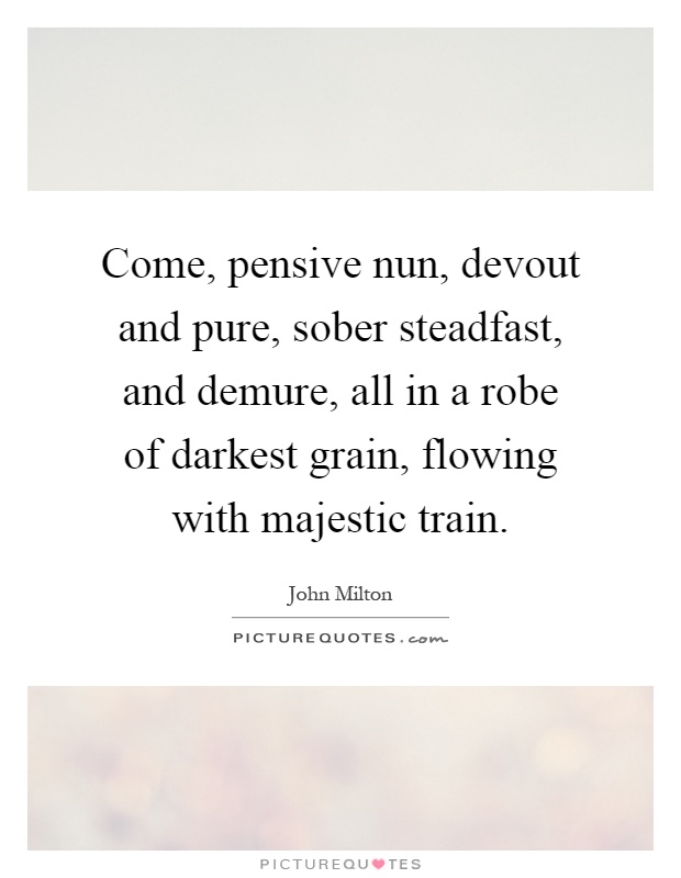 Come, pensive nun, devout and pure, sober steadfast, and demure, all in a robe of darkest grain, flowing with majestic train Picture Quote #1