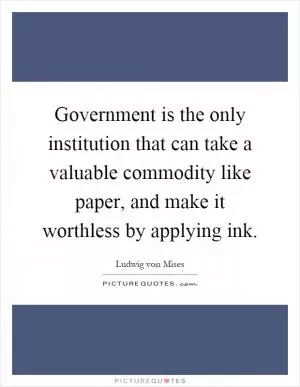 Government is the only institution that can take a valuable commodity like paper, and make it worthless by applying ink Picture Quote #1
