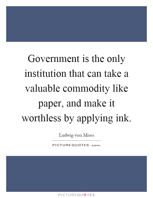 Government is the only institution that can take a valuable commodity like paper, and make it worthless by applying ink Picture Quote #1