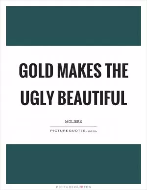 Gold makes the ugly beautiful Picture Quote #1