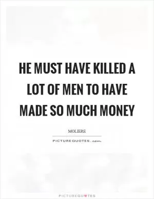 He must have killed a lot of men to have made so much money Picture Quote #1