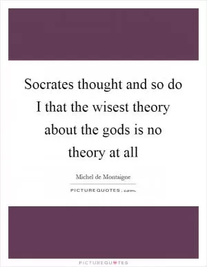 Socrates thought and so do I that the wisest theory about the gods is no theory at all Picture Quote #1