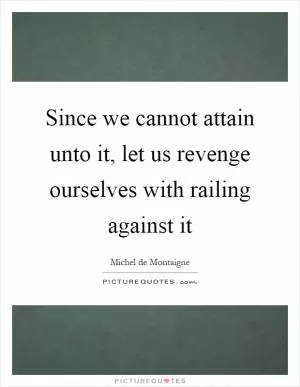 Since we cannot attain unto it, let us revenge ourselves with railing against it Picture Quote #1