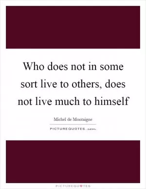 Who does not in some sort live to others, does not live much to himself Picture Quote #1
